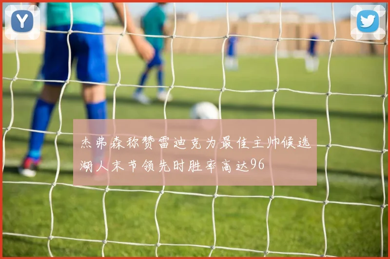 杰弗森称赞雷迪克为最佳主帅候选湖人末节领先时胜率高达96