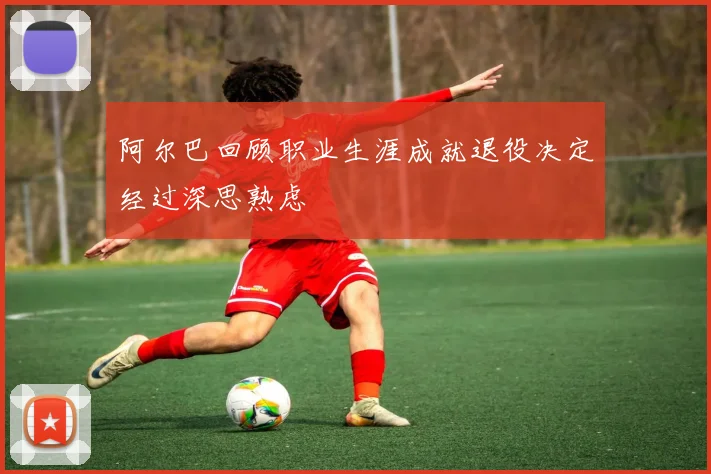 阿尔巴回顾职业生涯成就退役决定经过深思熟虑