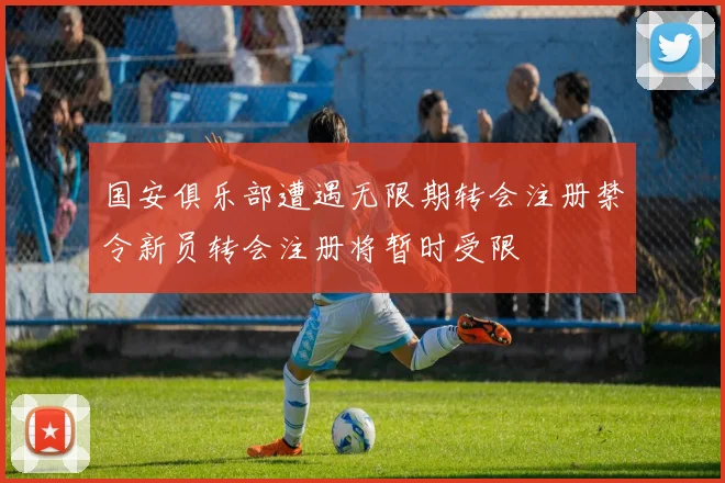 国安俱乐部遭遇无限期转会注册禁令新员转会注册将暂时受限