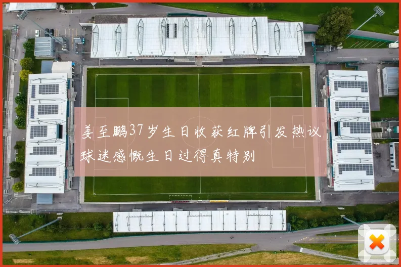 姜至鹏37岁生日收获红牌引发热议球迷感慨生日过得真特别