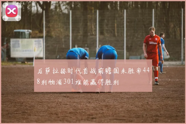 后萨拉赫时代首战前瞻国米胜率448利物浦301谁能赢得胜利