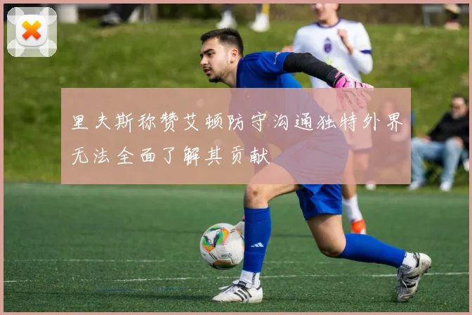 里夫斯称赞艾顿防守沟通独特外界无法全面了解其贡献