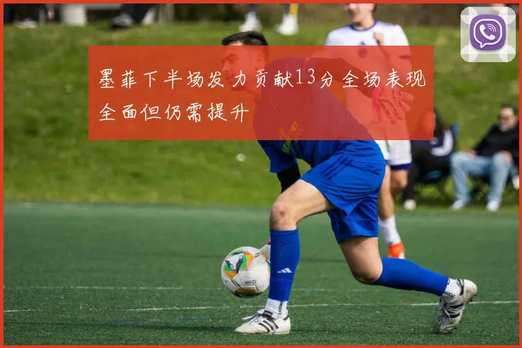 墨菲下半场发力贡献13分全场表现全面但仍需提升