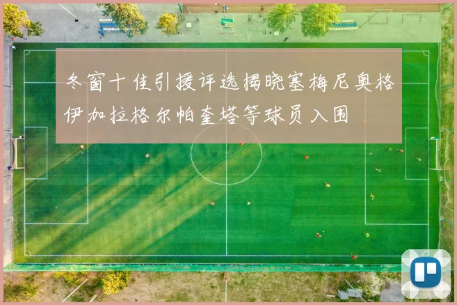 冬窗十佳引援评选揭晓塞梅尼奥格伊加拉格尔帕奎塔等球员入围
