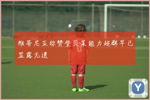 维蒂尼亚称赞登贝莱能力超群早已显露无遗