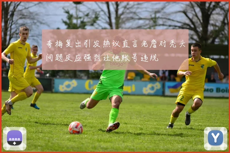 夸梅复出引发热议直言老詹对秃头问题反应强烈让他账号违规