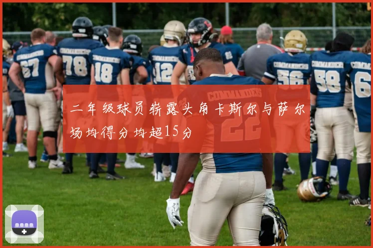 二年级球员崭露头角卡斯尔与萨尔场均得分均超15分