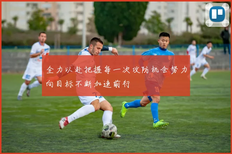 全力以赴把握每一次攻防机会努力向目标不断加速前行
