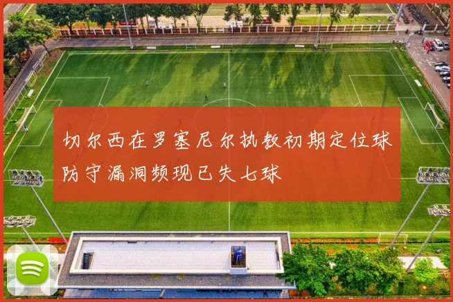 切尔西在罗塞尼尔执教初期定位球防守漏洞频现已失七球