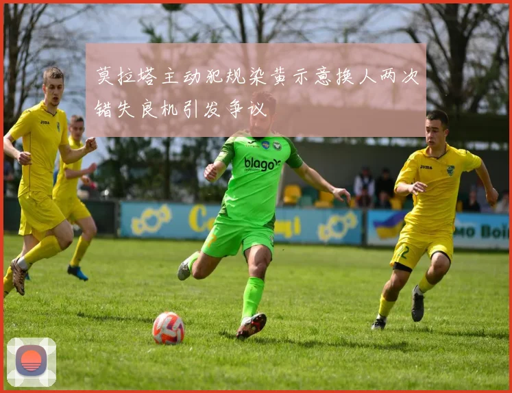 莫拉塔主动犯规染黄示意换人两次错失良机引发争议