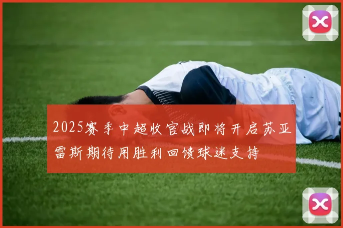 2025赛季中超收官战即将开启苏亚雷斯期待用胜利回馈球迷支持