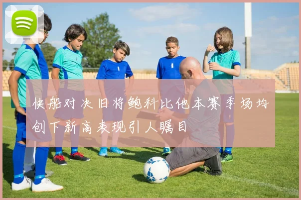 快船对决旧将鲍科比他本赛季场均创下新高表现引人瞩目
