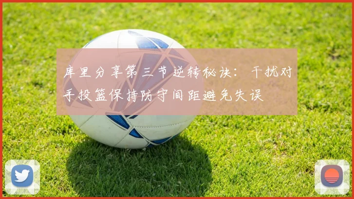 库里分享第三节逆转秘诀：干扰对手投篮保持防守间距避免失误