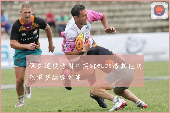 保罗退役传闻不实Spears透露他仍然渴望继续打球