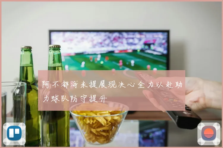 阿不都海米提展现决心全力以赴助力球队防守提升