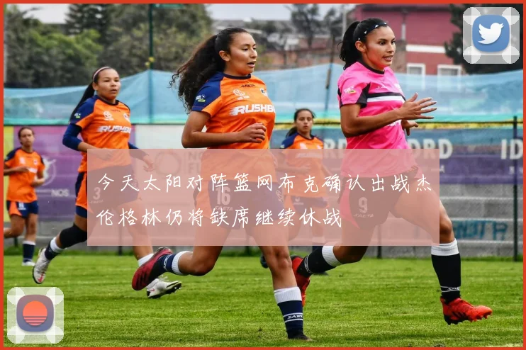 今天太阳对阵篮网布克确认出战杰伦格林仍将缺席继续休战
