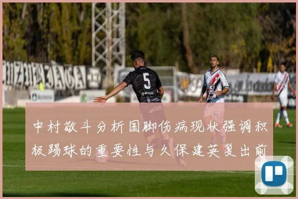 中村敬斗分析国脚伤病现状强调积极踢球的重要性与久保建英复出前景