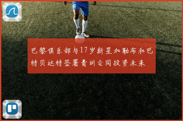巴黎俱乐部与17岁新星加勒布和巴特贝达特签署青训合同投资未来