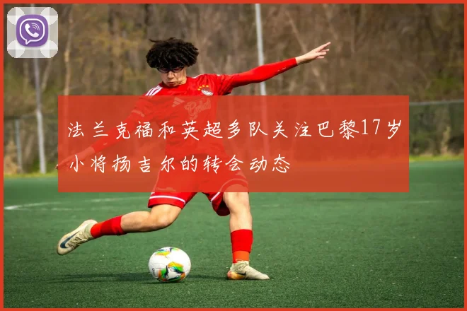 法兰克福和英超多队关注巴黎17岁小将扬吉尔的转会动态