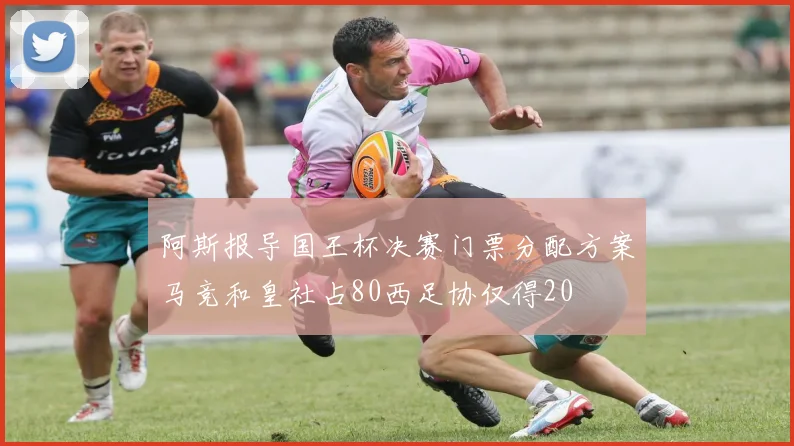 阿斯报导国王杯决赛门票分配方案马竞和皇社占80西足协仅得20
