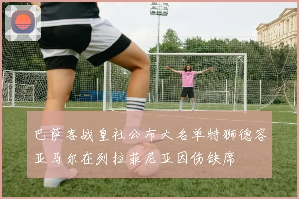 巴萨客战皇社公布大名单特狮德容亚马尔在列拉菲尼亚因伤缺席
