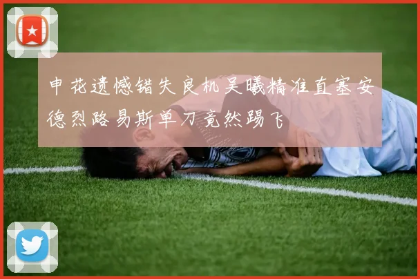 申花遗憾错失良机吴曦精准直塞安德烈路易斯单刀竟然踢飞