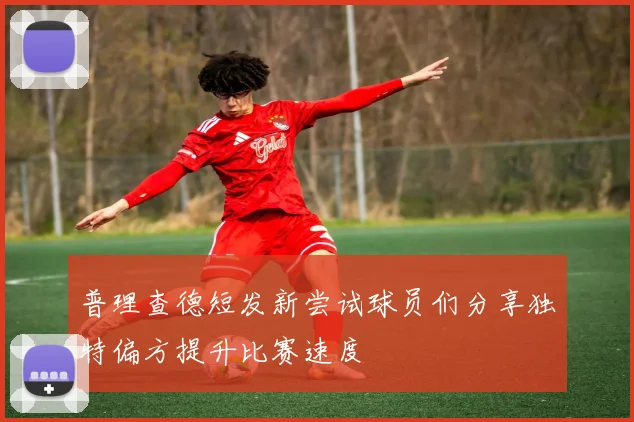 普理查德短发新尝试球员们分享独特偏方提升比赛速度