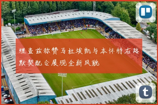 理查兹称赞马杜埃凯与本怀特右路默契配合展现全新风貌
