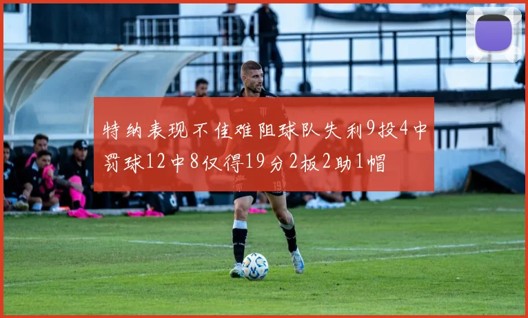 特纳表现不佳难阻球队失利9投4中罚球12中8仅得19分2板2助1帽
