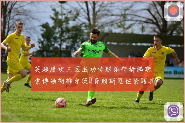 英超进攻三区成功传球排行榜揭晓索博领衔维尔茨B费赖斯恩佐紧随其后
