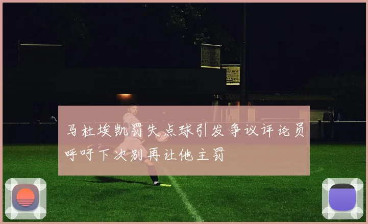 马杜埃凯罚失点球引发争议评论员呼吁下次别再让他主罚