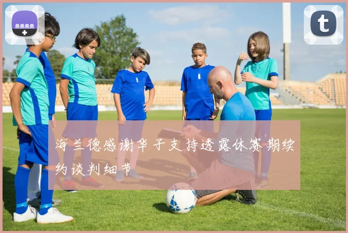 海兰德感谢华子支持透露休赛期续约谈判细节