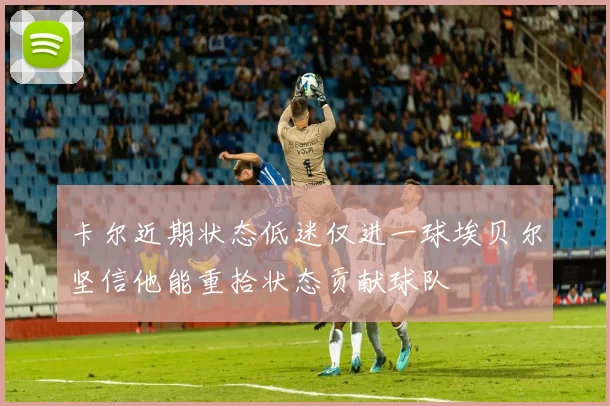 卡尔近期状态低迷仅进一球埃贝尔坚信他能重拾状态贡献球队