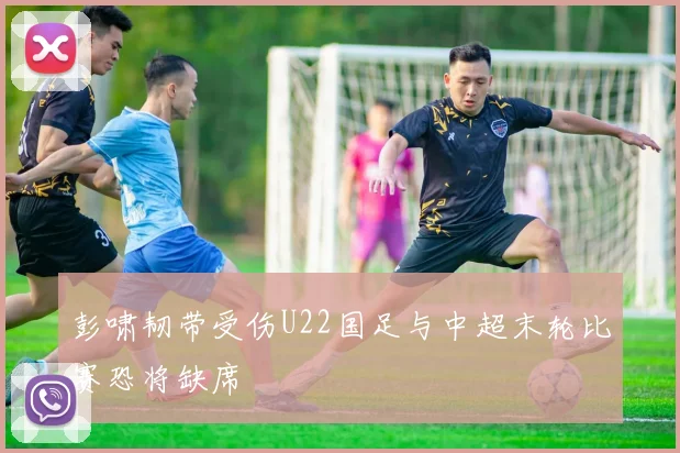 彭啸韧带受伤U22国足与中超末轮比赛恐将缺席