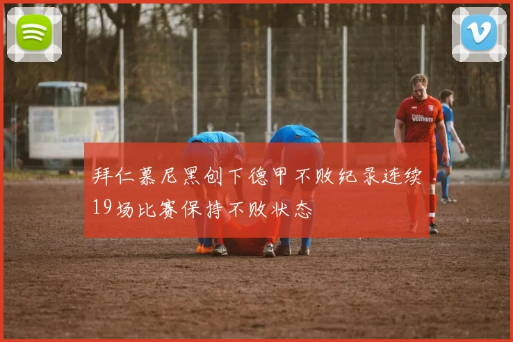 拜仁慕尼黑创下德甲不败纪录连续19场比赛保持不败状态