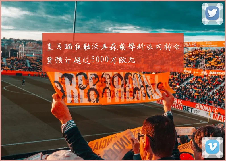 皇马瞄准勒沃库森前锋科法内转会费预计超过5000万欧元