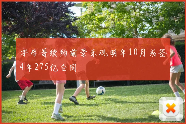 字母哥续约前景乐观明年10月或签4年275亿合同