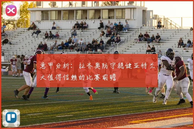 意甲分析：拉齐奥防守稳健亚特兰大值得信赖的比赛前瞻