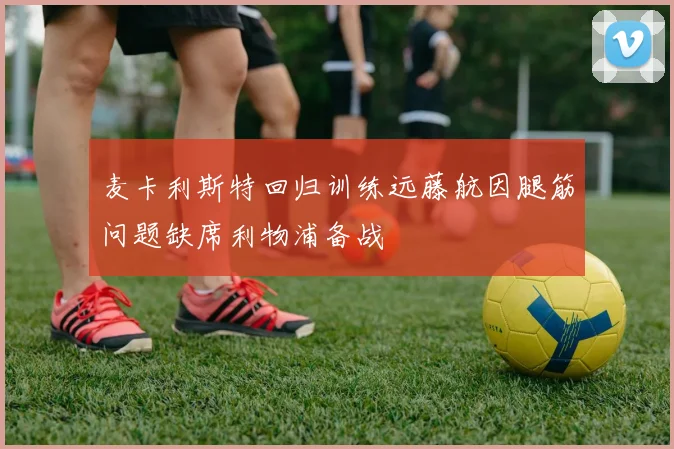 麦卡利斯特回归训练远藤航因腿筋问题缺席利物浦备战