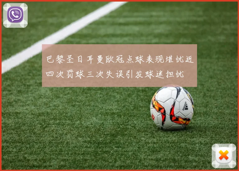 巴黎圣日耳曼欧冠点球表现堪忧近四次罚球三次失误引发球迷担忧