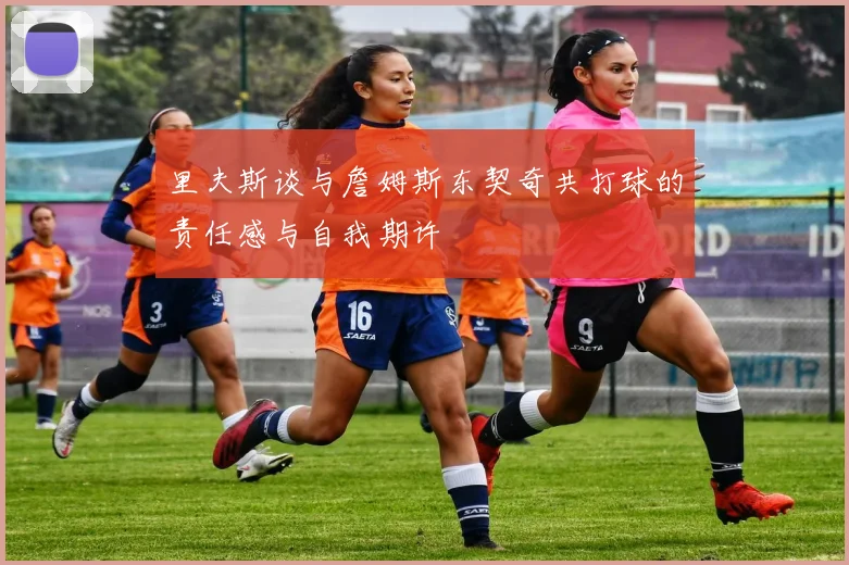 里夫斯谈与詹姆斯东契奇共打球的责任感与自我期许