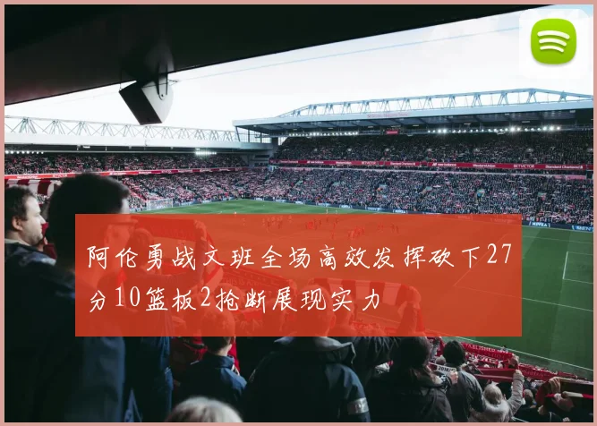阿伦勇战文班全场高效发挥砍下27分10篮板2抢断展现实力