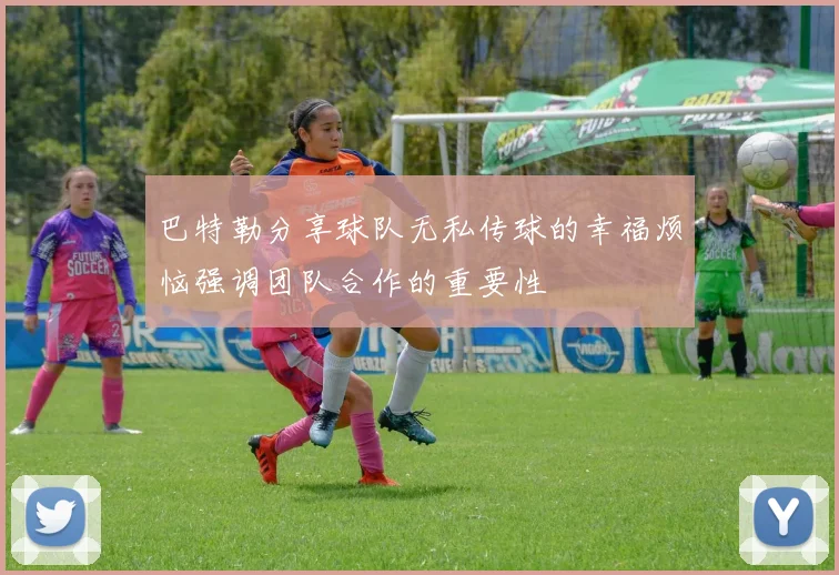 巴特勒分享球队无私传球的幸福烦恼强调团队合作的重要性