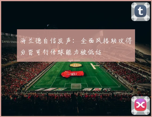 海兰德自信发声：全面风格助攻得分皆可行传球能力被低估