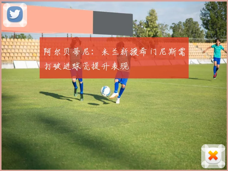 阿尔贝蒂尼：米兰新援希门尼斯需打破进球荒提升表现