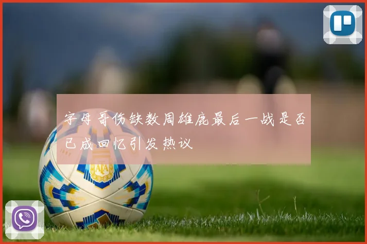 字母哥伤缺数周雄鹿最后一战是否已成回忆引发热议