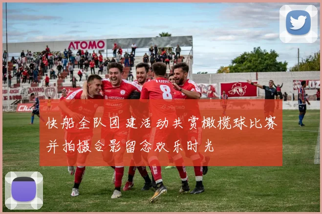 快船全队团建活动共赏橄榄球比赛并拍摄合影留念欢乐时光